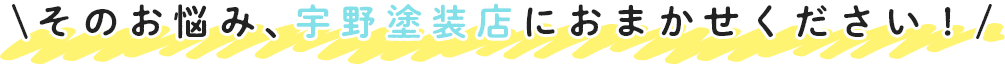 そのお悩み、宇野塗装店におまかせください！